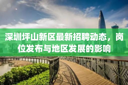 深圳坪山新區(qū)最新招聘動(dòng)態(tài)，崗位發(fā)布與地區(qū)發(fā)展的影響