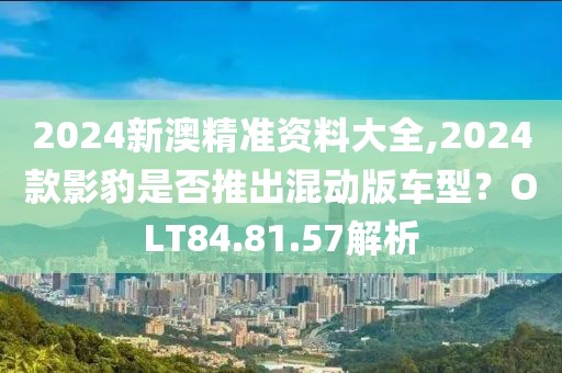 2024新澳精準(zhǔn)資料大全,2024款影豹是否推出混動版車型？OLT84.81.57解析