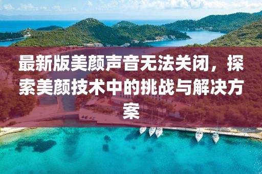 最新版美顏聲音無法關(guān)閉，探索美顏技術(shù)中的挑戰(zhàn)與解決方案