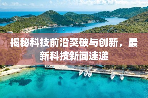 揭秘科技前沿突破與創(chuàng)新，最新科技新聞速遞