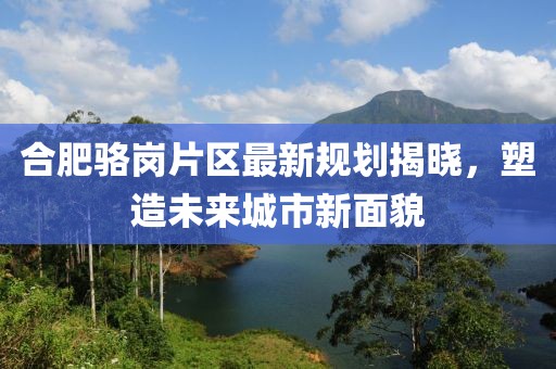 合肥駱崗片區(qū)最新規(guī)劃揭曉，塑造未來(lái)城市新面貌