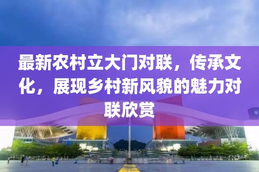 最新農(nóng)村立大門對聯(lián)，傳承文化，展現(xiàn)鄉(xiāng)村新風貌的魅力對聯(lián)欣賞