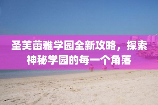 圣芙蕾雅學園全新攻略，探索神秘學園的每一個角落