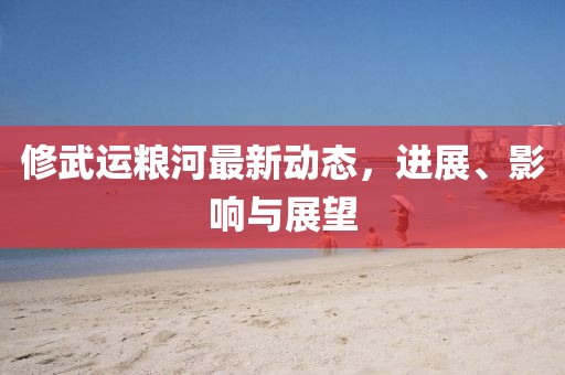 修武運(yùn)糧河最新動(dòng)態(tài)，進(jìn)展、影響與展望