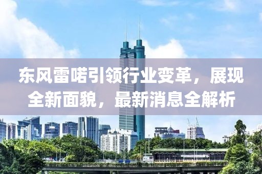 東風(fēng)雷喏引領(lǐng)行業(yè)變革，展現(xiàn)全新面貌，最新消息全解析