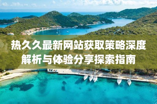熱久久最新網(wǎng)站獲取策略深度解析與體驗(yàn)分享探索指南