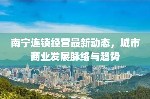 南寧連鎖經(jīng)營最新動態(tài)，城市商業(yè)發(fā)展脈絡與趨勢