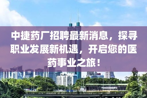 中捷藥廠招聘最新消息，探尋職業(yè)發(fā)展新機遇，開啟您的醫(yī)藥事業(yè)之旅！