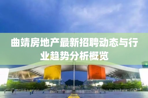 曲靖房地產(chǎn)最新招聘動態(tài)與行業(yè)趨勢分析概覽