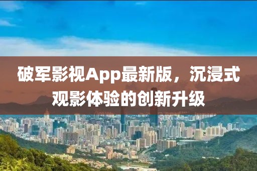 破軍影視App最新版，沉浸式觀影體驗的創(chuàng)新升級