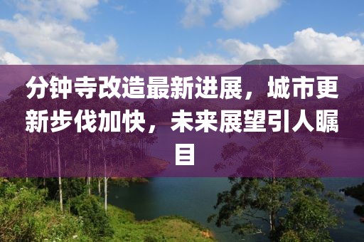 分鐘寺改造最新進(jìn)展，城市更新步伐加快，未來(lái)展望引人矚目