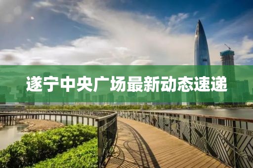 遂寧中央廣場(chǎng)最新動(dòng)態(tài)速遞
