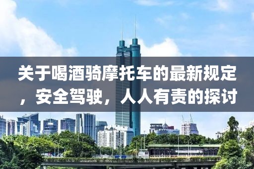 關(guān)于喝酒騎摩托車的最新規(guī)定，安全駕駛，人人有責(zé)的探討