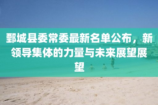 鄄城縣委常委最新名單公布，新領(lǐng)導(dǎo)集體的力量與未來展望展望