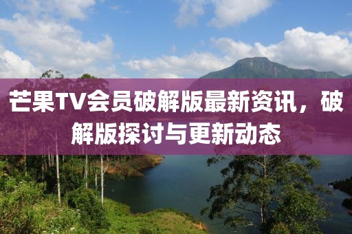 芒果TV會員破解版最新資訊，破解版探討與更新動態(tài)