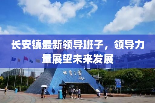 長安鎮(zhèn)最新領(lǐng)導(dǎo)班子，領(lǐng)導(dǎo)力量展望未來發(fā)展