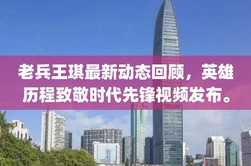 老兵王琪最新動態(tài)回顧，英雄歷程致敬時代先鋒視頻發(fā)布。