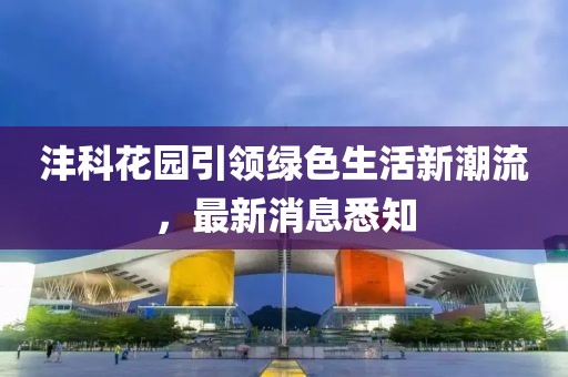灃科花園引領綠色生活新潮流，最新消息悉知