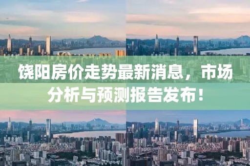 饒陽房價走勢最新消息，市場分析與預(yù)測報告發(fā)布！