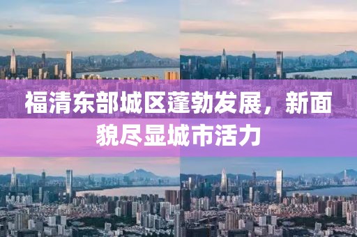 福清東部城區(qū)蓬勃發(fā)展，新面貌盡顯城市活力