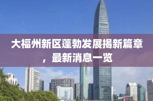大福州新區(qū)蓬勃發(fā)展揭新篇章，最新消息一覽