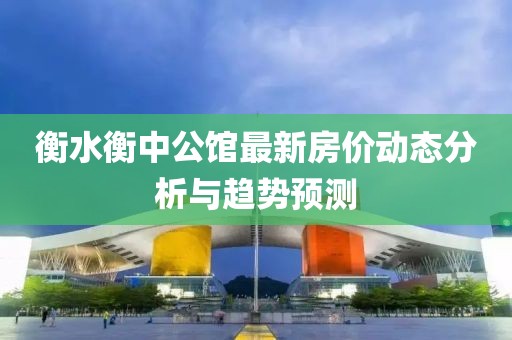 衡水衡中公館最新房?jī)r(jià)動(dòng)態(tài)分析與趨勢(shì)預(yù)測(cè)