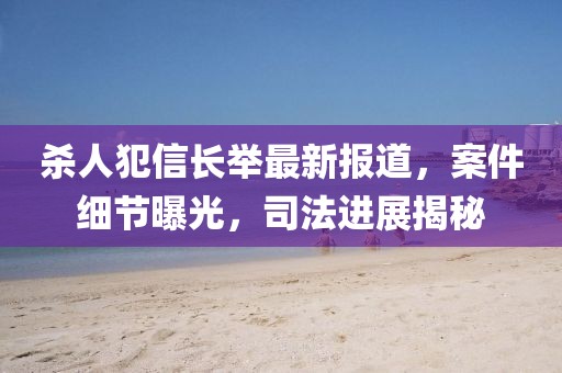 殺人犯信長(zhǎng)舉最新報(bào)道，案件細(xì)節(jié)曝光，司法進(jìn)展揭秘