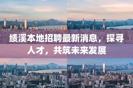 績溪本地招聘最新消息，探尋人才，共筑未來發(fā)展