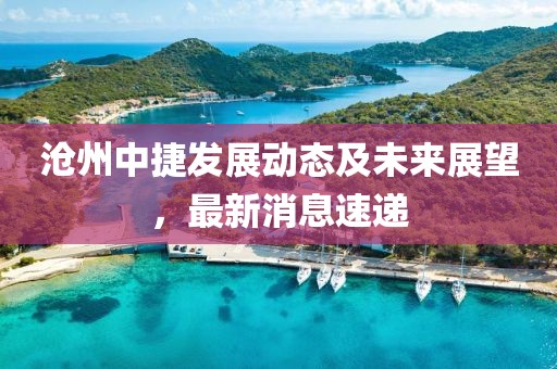 滄州中捷發(fā)展動態(tài)及未來展望，最新消息速遞