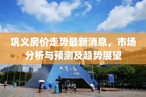 鞏義房價走勢最新消息，市場分析與預(yù)測及趨勢展望