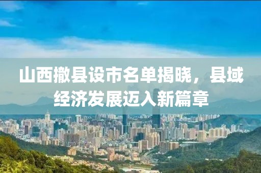 山西撤縣設(shè)市名單揭曉，縣域經(jīng)濟發(fā)展邁入新篇章
