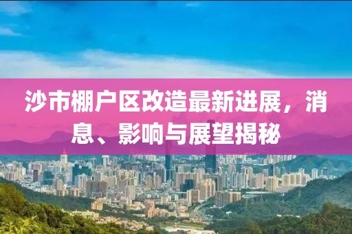 沙市棚戶區(qū)改造最新進(jìn)展，消息、影響與展望揭秘