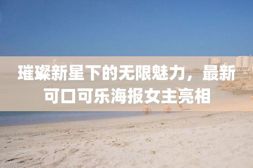 璀璨新星下的無(wú)限魅力，最新可口可樂海報(bào)女主亮相