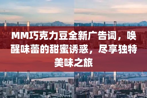 MM巧克力豆全新廣告詞，喚醒味蕾的甜蜜誘惑，盡享獨(dú)特美味之旅