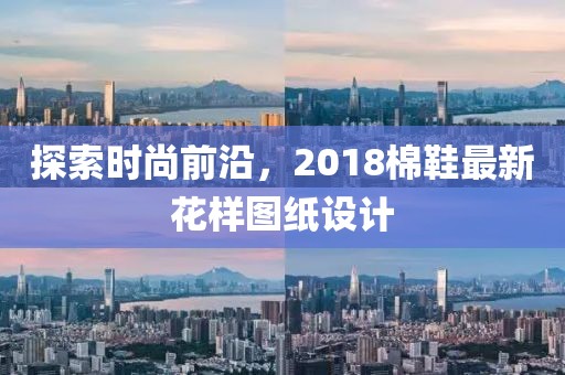 探索時(shí)尚前沿，2018棉鞋最新花樣圖紙?jiān)O(shè)計(jì)
