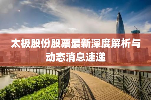 太極股份股票最新深度解析與動(dòng)態(tài)消息速遞