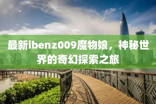 最新ibenz009魔物娘，神秘世界的奇幻探索之旅