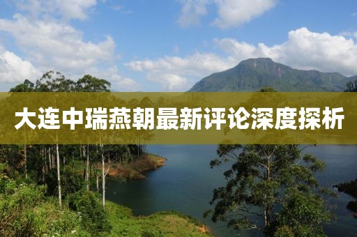 大連中瑞燕朝最新評(píng)論深度探析