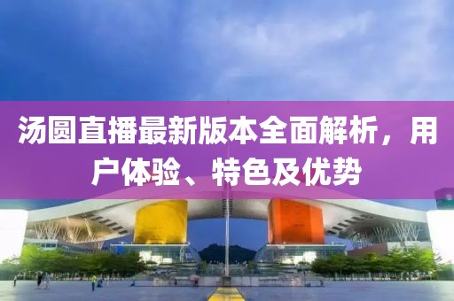 湯圓直播最新版本全面解析，用戶體驗(yàn)、特色及優(yōu)勢