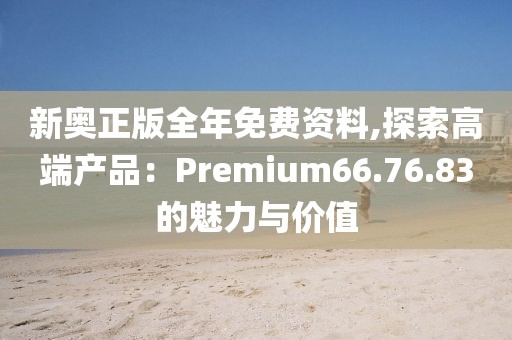 新奧正版全年免費(fèi)資料,探索高端產(chǎn)品：Premium66.76.83的魅力與價(jià)值