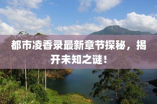 都市凌香錄最新章節(jié)探秘，揭開未知之謎！