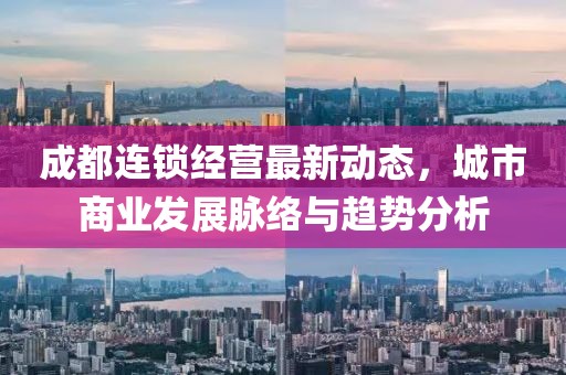 成都連鎖經(jīng)營最新動態(tài)，城市商業(yè)發(fā)展脈絡與趨勢分析
