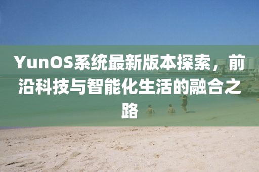 YunOS系統(tǒng)最新版本探索，前沿科技與智能化生活的融合之路