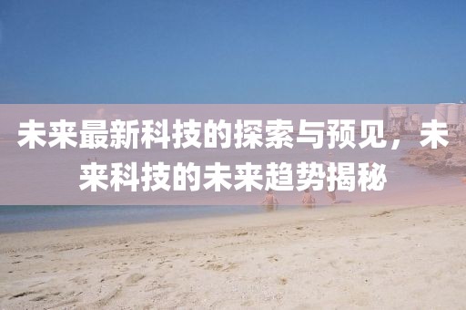 未來最新科技的探索與預(yù)見，未來科技的未來趨勢揭秘