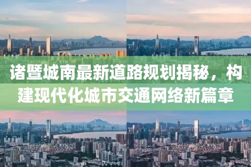 諸暨城南最新道路規(guī)劃揭秘，構(gòu)建現(xiàn)代化城市交通網(wǎng)絡(luò)新篇章