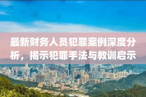 最新財務(wù)人員犯罪案例深度分析，揭示犯罪手法與教訓(xùn)啟示