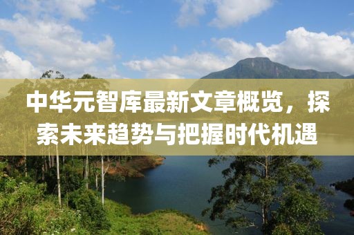 中華元智庫最新文章概覽，探索未來趨勢(shì)與把握時(shí)代機(jī)遇