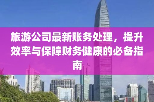 旅游公司最新賬務(wù)處理，提升效率與保障財(cái)務(wù)健康的必備指南