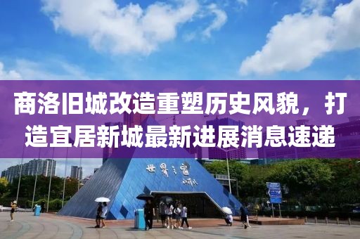 商洛舊城改造重塑歷史風(fēng)貌，打造宜居新城最新進(jìn)展消息速遞