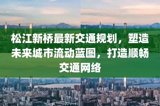 松江新橋最新交通規(guī)劃，塑造未來(lái)城市流動(dòng)藍(lán)圖，打造順暢交通網(wǎng)絡(luò)